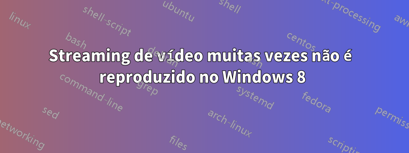 Streaming de vídeo muitas vezes não é reproduzido no Windows 8