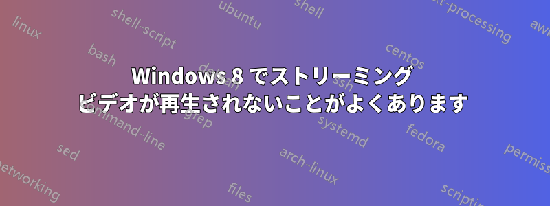 Windows 8 でストリーミング ビデオが再生されないことがよくあります