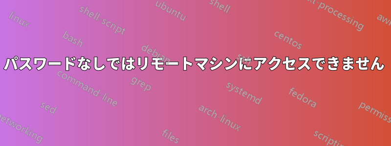 パスワードなしではリモートマシンにアクセスできません