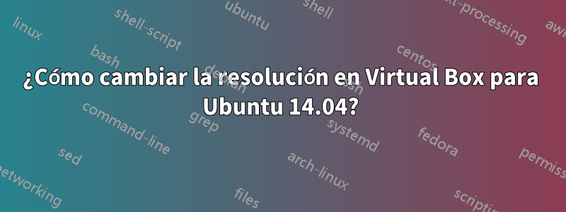 ¿Cómo cambiar la resolución en Virtual Box para Ubuntu 14.04?
