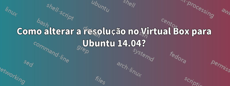 Como alterar a resolução no Virtual Box para Ubuntu 14.04?