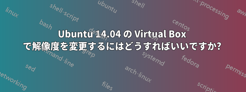 Ubuntu 14.04 の Virtual Box で解像度を変更するにはどうすればいいですか?