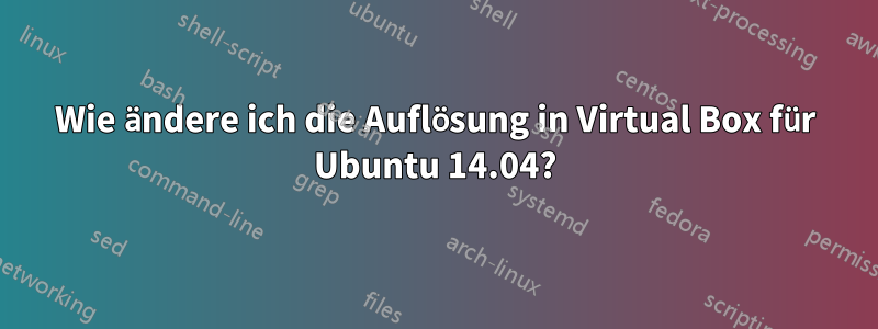 Wie ändere ich die Auflösung in Virtual Box für Ubuntu 14.04?