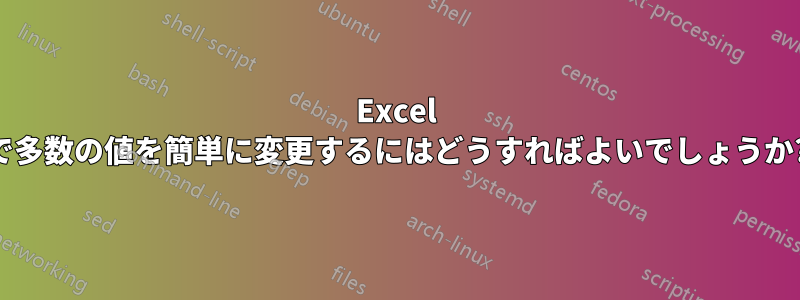 Excel で多数の値を簡単に変更するにはどうすればよいでしょうか?