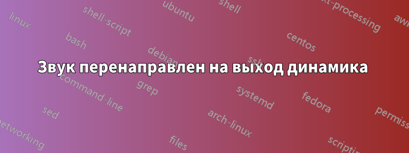 Звук перенаправлен на выход динамика