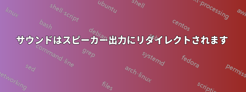 サウンドはスピーカー出力にリダイレクトされます