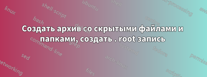 Создать архив со скрытыми файлами и папками, создать . root запись