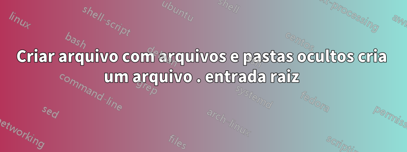 Criar arquivo com arquivos e pastas ocultos cria um arquivo . entrada raiz