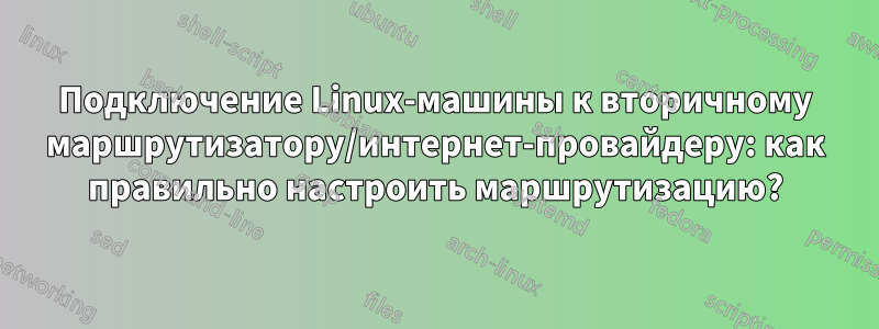 Подключение Linux-машины к вторичному маршрутизатору/интернет-провайдеру: как правильно настроить маршрутизацию?