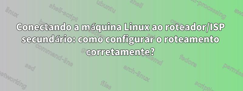 Conectando a máquina Linux ao roteador/ISP secundário: como configurar o roteamento corretamente?