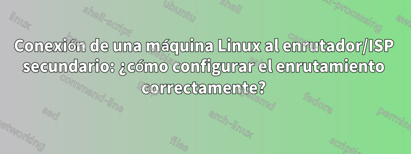 Conexión de una máquina Linux al enrutador/ISP secundario: ¿cómo configurar el enrutamiento correctamente?