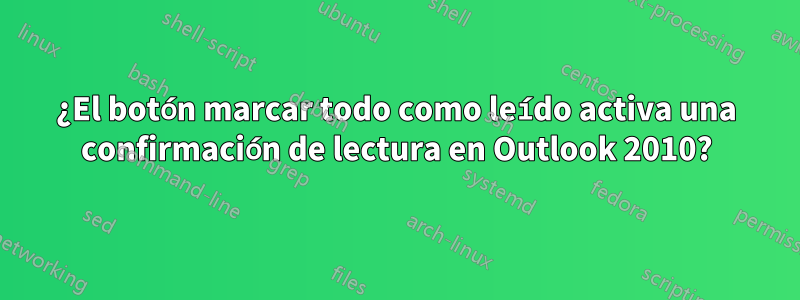 ¿El botón marcar todo como leído activa una confirmación de lectura en Outlook 2010?