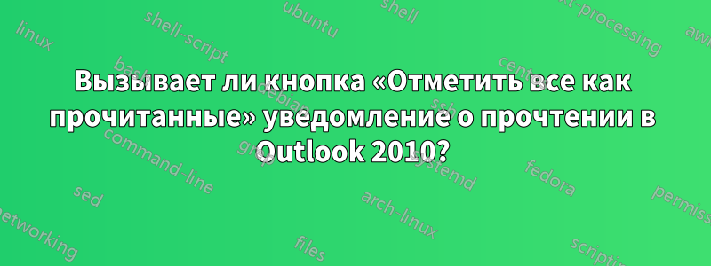 Вызывает ли кнопка «Отметить все как прочитанные» уведомление о прочтении в Outlook 2010?