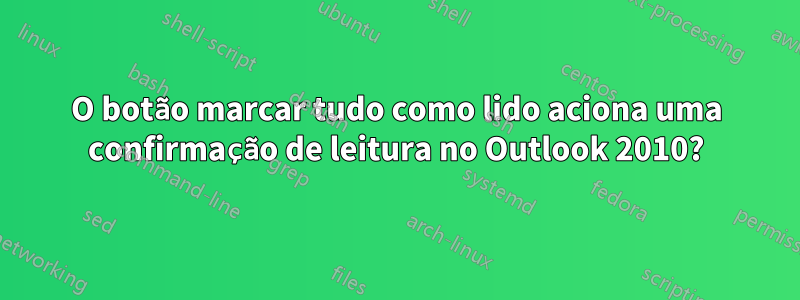 O botão marcar tudo como lido aciona uma confirmação de leitura no Outlook 2010?