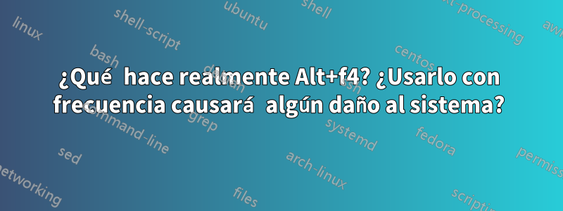 ¿Qué hace realmente Alt+f4? ¿Usarlo con frecuencia causará algún daño al sistema?