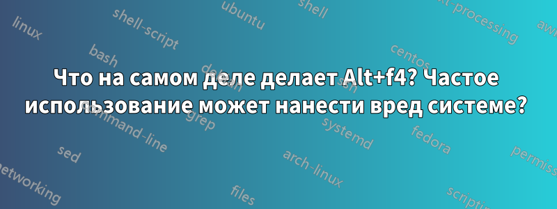 Что на самом деле делает Alt+f4? Частое использование может нанести вред системе?