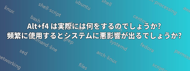 Alt+f4 は実際には何をするのでしょうか? 頻繁に使用するとシステムに悪影響が出るでしょうか?