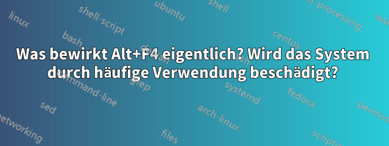 Was bewirkt Alt+F4 eigentlich? Wird das System durch häufige Verwendung beschädigt?