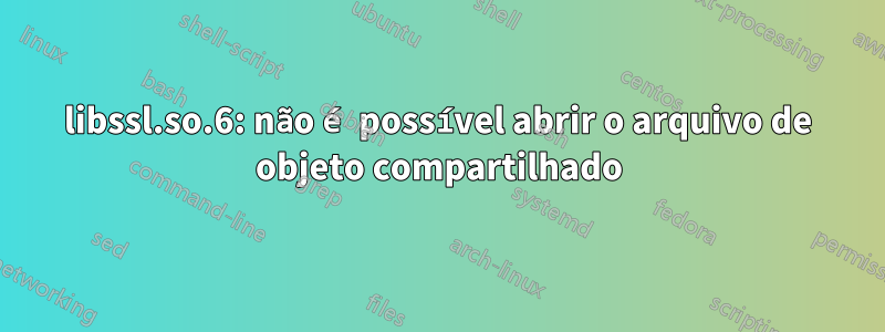 libssl.so.6: não é possível abrir o arquivo de objeto compartilhado
