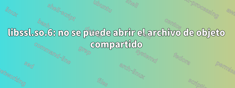 libssl.so.6: no se puede abrir el archivo de objeto compartido