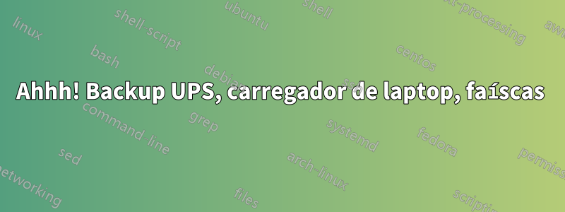Ahhh! Backup UPS, carregador de laptop, faíscas