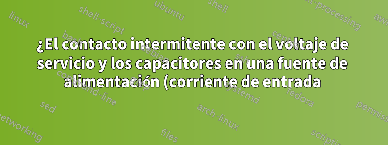 ¿El contacto intermitente con el voltaje de servicio y los capacitores en una fuente de alimentación (corriente de entrada) dañaría una computadora?