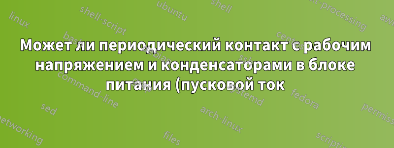 Может ли периодический контакт с рабочим напряжением и конденсаторами в блоке питания (пусковой ток) повредить компьютер?