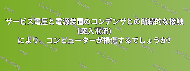 サービス電圧と電源装置のコンデンサとの断続的な接触 (突入電流) により、コンピューターが損傷するでしょうか?