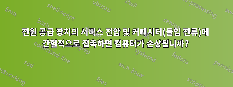 전원 공급 장치의 서비스 전압 및 커패시터(돌입 전류)에 간헐적으로 접촉하면 컴퓨터가 손상됩니까?