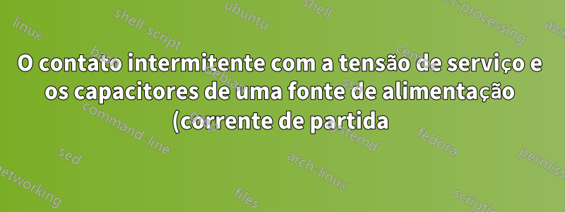 O contato intermitente com a tensão de serviço e os capacitores de uma fonte de alimentação (corrente de partida) danificaria um computador?