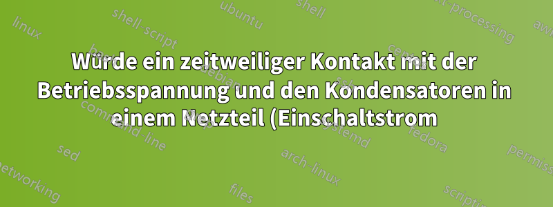 Würde ein zeitweiliger Kontakt mit der Betriebsspannung und den Kondensatoren in einem Netzteil (Einschaltstrom) einen Computer beschädigen?