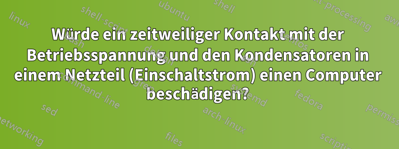 Würde ein zeitweiliger Kontakt mit der Betriebsspannung und den Kondensatoren in einem Netzteil (Einschaltstrom) einen Computer beschädigen?