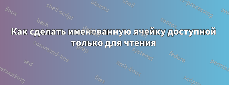 Как сделать именованную ячейку доступной только для чтения
