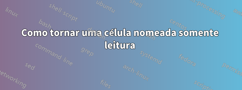 Como tornar uma célula nomeada somente leitura