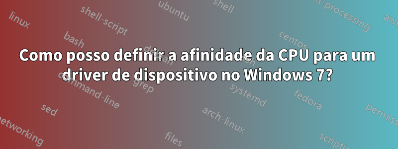 Como posso definir a afinidade da CPU para um driver de dispositivo no Windows 7?