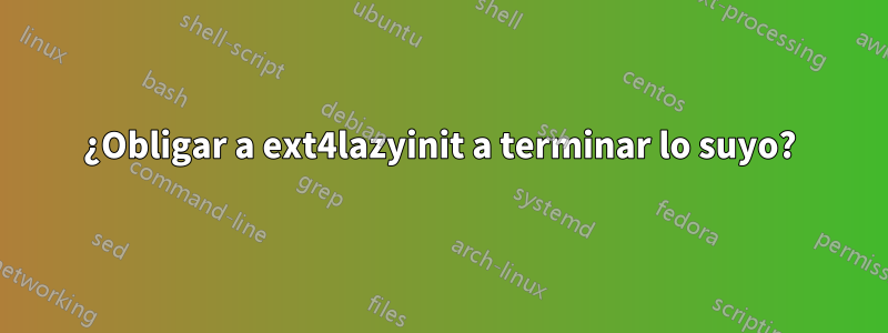¿Obligar a ext4lazyinit a terminar lo suyo?