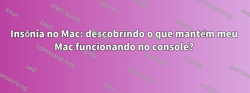 Insônia no Mac: descobrindo o que mantém meu Mac funcionando no console?