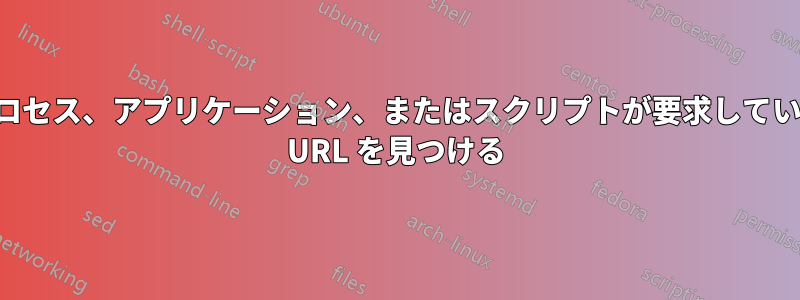 プロセス、アプリケーション、またはスクリプトが要求している URL を見つける