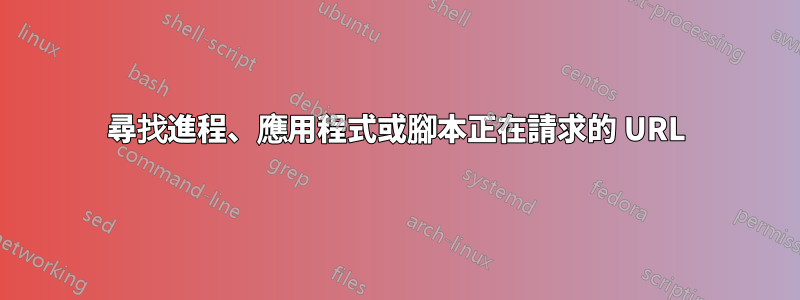 尋找進程、應用程式或腳本正在請求的 URL