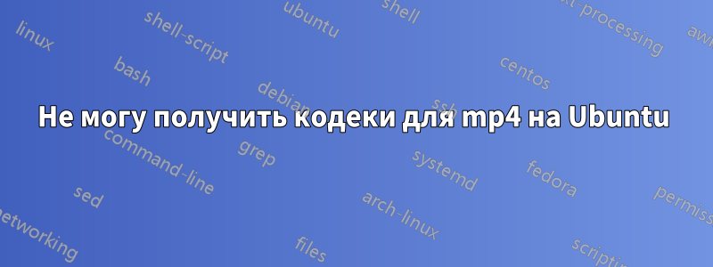 Не могу получить кодеки для mp4 на Ubuntu