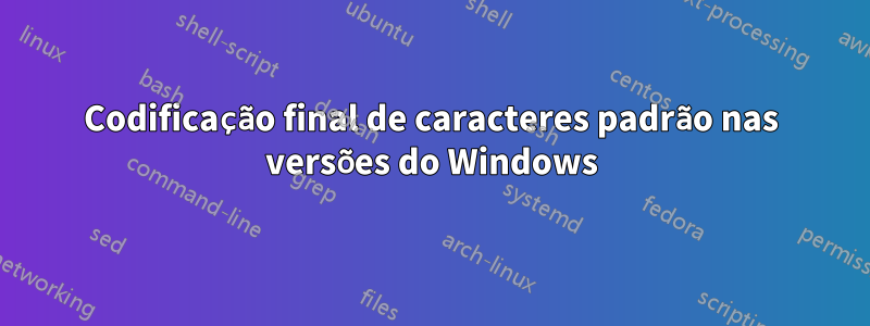 Codificação final de caracteres padrão nas versões do Windows