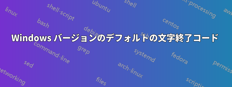 Windows バージョンのデフォルトの文字終了コード