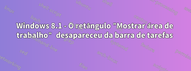 Windows 8.1 - O retângulo "Mostrar área de trabalho" desapareceu da barra de tarefas