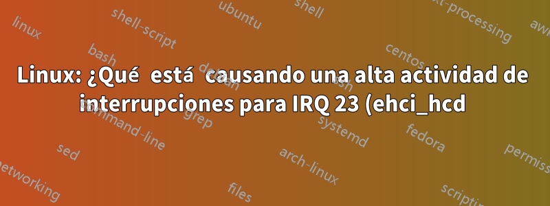 Linux: ¿Qué está causando una alta actividad de interrupciones para IRQ 23 (ehci_hcd)?