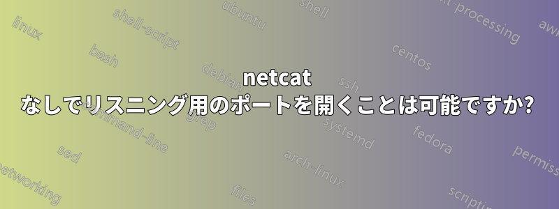 netcat なしでリスニング用のポートを開くことは可能ですか?