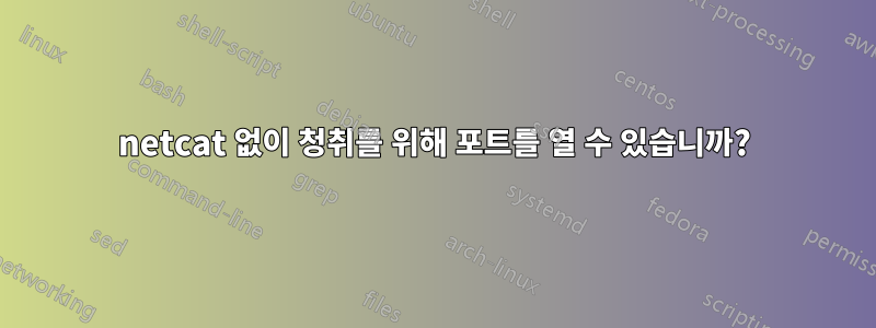 netcat 없이 청취를 위해 포트를 열 수 있습니까?