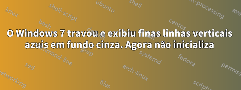 O Windows 7 travou e exibiu finas linhas verticais azuis em fundo cinza. Agora não inicializa