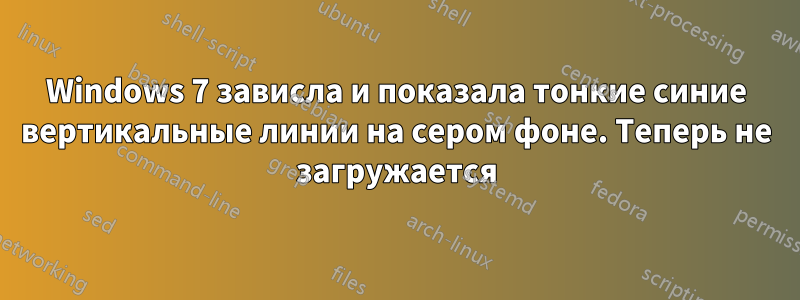 Windows 7 зависла и показала тонкие синие вертикальные линии на сером фоне. Теперь не загружается