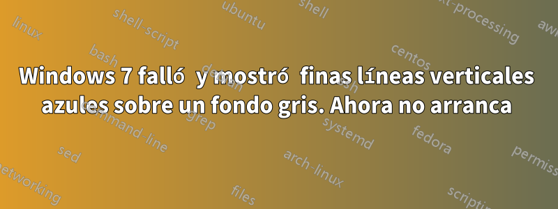 Windows 7 falló y mostró finas líneas verticales azules sobre un fondo gris. Ahora no arranca