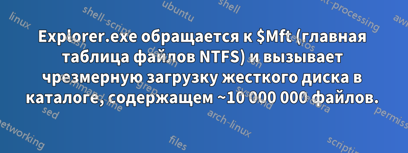 Explorer.exe обращается к $Mft (главная таблица файлов NTFS) и вызывает чрезмерную загрузку жесткого диска в каталоге, содержащем ~10 000 000 файлов.